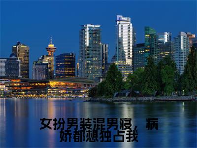 小说《女扮男装混男寝,病娇都想独占我》全文免费阅读无弹窗-傅筱小说全文在线赏析_笔趣阁