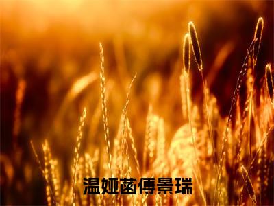 傅景瑞温娅菡（温娅菡傅景瑞）全文免费读无弹窗大结局_傅景瑞温娅菡免费傅景瑞温娅菡读无弹窗最新章节列表_笔趣阁