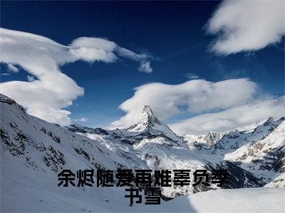 季书雪（余烬随爱再难辜负季书雪）全文免费阅读无弹窗大结局余烬随爱再难辜负季书雪（季书雪）