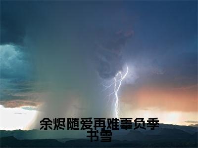季书雪（余烬随爱再难辜负季书雪）全文免费阅读-（季书雪）余烬随爱再难辜负季书雪最新章节小说阅读-笔趣阁