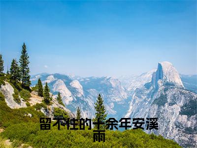 留不住的十余年安溪雨小说免费下载（留不住的十余年安溪雨完整全集已完结大结局小说）_安溪雨免费阅读笔趣阁
