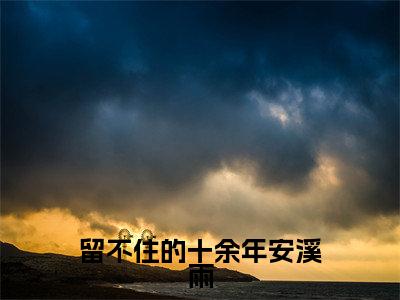 主角为安溪雨的小说（留不住的十余年安溪雨）大结局免费阅读-留不住的十余年安溪雨全文免费阅读笔趣阁