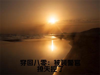 穿回八零：被裴警官撩失控了（温如初）全文免费阅读无弹窗大结局_（温如初）全文阅读_笔趣阁（穿回八零：被裴警官撩失控了）