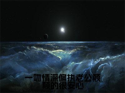 一吻情深偏执老公颠颠的很安心全文免费阅读（姜西柠傅淮序免费阅读无弹窗）一吻情深偏执老公颠颠的很安心最新章节列表