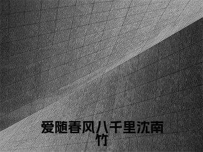 沈南竹(爱随春风八千里沈南竹小说)全文免费阅读无弹窗大结局_爱随春风八千里沈南竹小说最新章节列表_笔趣阁(沈南竹)