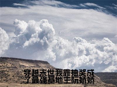 穿越末世我靠抽奖成了最强基地主阮娇娇全文免费完整版-小说穿越末世我靠抽奖成了最强基地主阮娇娇（阮娇娇）已完结全集大结局