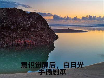 颜时若全文（意识觉醒后，白月光手撕剧本小说）全文免费阅读无弹窗大结局_意识觉醒后，白月光手撕剧本免费最新章节列表