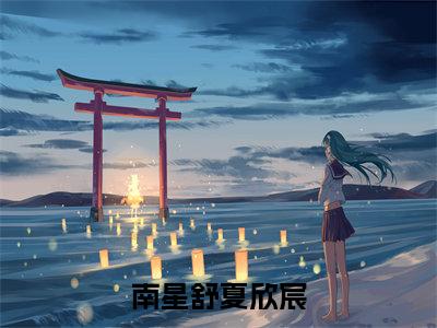 南星舒夏欣宸「精彩小说」无弹窗阅读夏欣宸南星舒大结局阅读