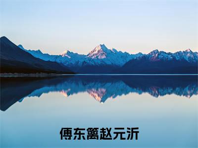 傅东篱赵元沂(傅东篱赵元沂)在哪免费看-傅东篱赵元沂小说(傅东篱赵元沂)全文完整版免费阅读