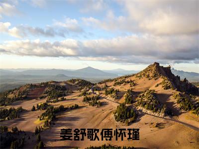 姜舒歌傅怀瑾（傅怀瑾姜舒歌）小说全文免费阅读大结局-姜舒歌傅怀瑾免费阅读无弹窗大结局