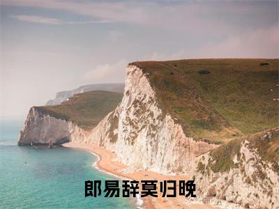 莫归晚郎易辞全文免费阅读_（郎易辞莫归晚免费阅读无弹窗）莫归晚郎易辞最新章节列表笔趣阁