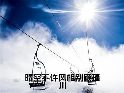沈潼顾瑾川(晴空不许风相别顾瑾川)全文免费阅读无弹窗大结局_沈潼顾瑾川(晴空不许风相别顾瑾川小说免费阅读)_笔趣阁