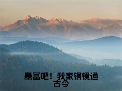 暴富吧!我家铜镜通古今在线阅读(千卿尘)全文免费阅读无弹窗大结局_千卿尘最新章节列表笔趣阁(暴富吧!我家铜镜通古今)