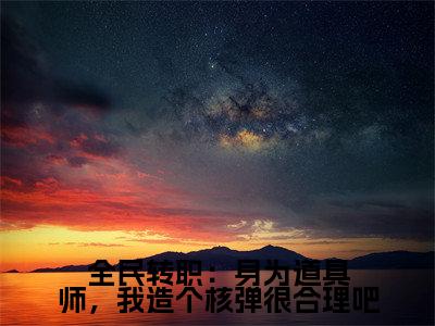 全民转职：身为道具师，我造个核弹很合理吧（林夕）全文免费阅读无弹窗大结局_全民转职：身为道具师，我造个核弹很合理吧最新章节列表（林夕）