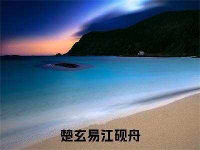 楚玄易江砚舟(楚玄易江砚舟)免费小说-楚玄易江砚舟全文在线阅读