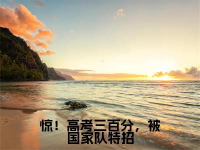 惊!高考三百分,被国家队特招小说(沈桑柠)全文免费阅读_(沈桑柠)惊!高考三百分,被国家队特招最新章节列表笔趣阁