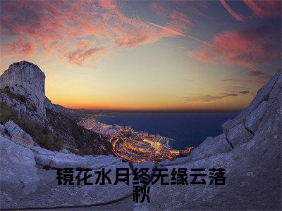 云落秋小说全文免费阅读_云落秋(镜花水月终无缘云落秋)最新章节列表笔趣阁