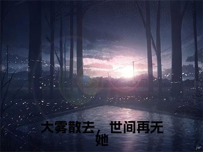 大雾散去，世间再无她小说姜幸顾清淮大结局阅读-新上热文小说大雾散去，世间再无她（姜幸顾清淮）讲的是什么