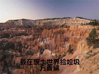 方青黛全文免费阅读大结局我在废土世界捡垃圾方青黛小说最新章节阅读无弹窗