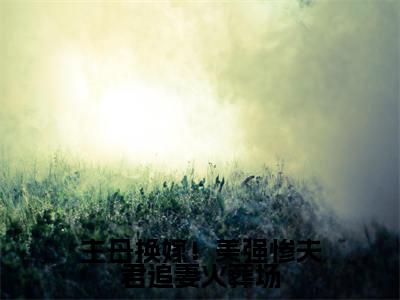 （桑晴楚墨）全文免费阅读主母换嫁！美强惨夫君追妻火葬场言情小说讲的是什么