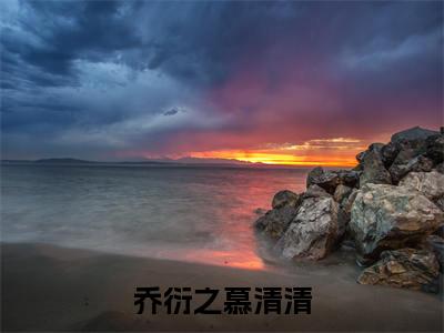 乔衍之慕清清（慕清清乔衍之）全文免费阅读大结局-慕清清乔衍之最新章节列表免费阅读大结局