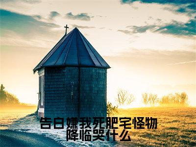 陈年免费完结小说-告白嫌我死肥宅怪物降临哭什么（陈年）在线阅读全文（陈年）