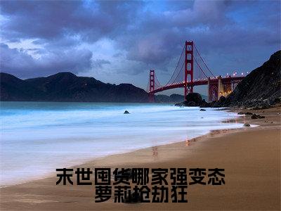 末世囤货哪家强变态萝莉抢劫狂全文免费阅读无弹窗大结局_(闻笙)免费阅读全文无弹窗
