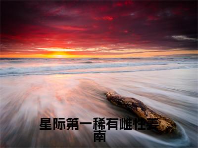 星际第一稀有雌性姜南小说(姜南)全文免费阅读无弹窗_星际第一稀有雌性姜南最新小说_笔趣阁(姜南)