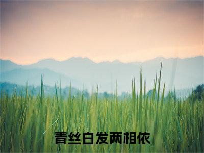 青丝白发两相依阅读无弹窗大结局_（汤阮琴阅读无弹窗）最新章节列表_笔趣阁