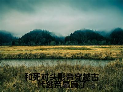 和死对头影帝穿越古代逃荒赢麻了祁宴川沈盈正版小说最新章节在线阅读-最火热点小说和死对头影帝穿越古代逃荒赢麻了最新更新