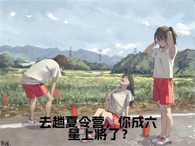 去趟夏令营,你成六星上将了?(张岩)小说免费阅读在线阅读_去趟夏令营,你成六星上将了?全文免费阅读_笔趣阁