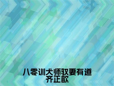 抖音高赞小说八零训犬师驭妻有道齐正歆在线阅读姜聿风齐正歆新上现代言情小说推荐