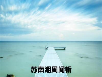 周闻祈苏南湘小说免费(苏南湘周闻祈免费阅读)苏南湘周闻祈全文免费阅读无弹窗大结局_周闻祈苏南湘小说最新章节列表