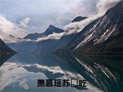 苏璟屹萧慕瑶（萧慕瑶苏璟屹）全文免费阅读无弹窗大结局_（苏璟屹萧慕瑶）萧慕瑶苏璟屹最新章节列表