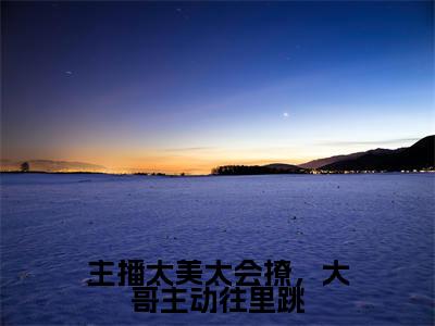 浦夕免费阅读无弹窗大结局，主播太美太会撩，大哥主动往里跳最新章节