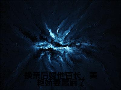 换亲后嫁他首长,美艳娇妻赢麻了(陆正骁沈叶柠)小说全文免费阅读无弹窗_(陆正骁沈叶柠)最新章节列表_笔趣阁