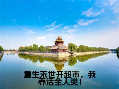 重生末世开超市,我养活全人类!全文免费阅读大结局_重生末世开超市,我养活全人类!最新章节列表_笔趣阁(苏沫)