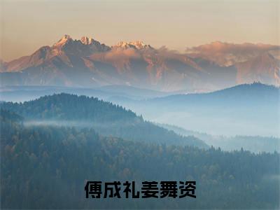 傅成礼姜舞资（傅成礼姜舞资）全文免费阅读无弹窗大结局_傅成礼姜舞资最新章节列表-笔趣阁傅成礼姜舞资
