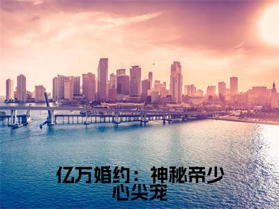 方可晴小说(亿万婚约:神秘帝少心尖宠)全文免费阅读_(亿万婚约:神秘帝少心尖宠)方可晴小说最新章节列表
