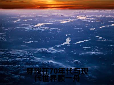 穿梭在70年代与现代世界顾一舟林清妍顾一舟抖音热推新书小说全文阅读（林清妍顾一舟）全文免费阅读大结局