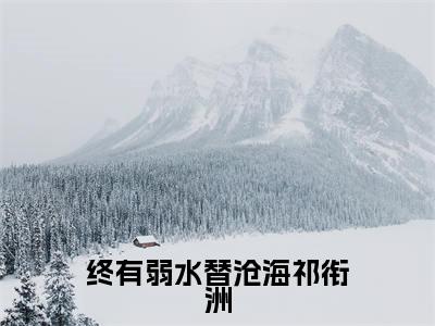 终有弱水替沧海祁衔洲大结局全文免费阅读最新章节_洛清栀祁衔洲大结局