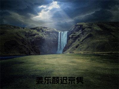 姜乐颜迟京隽（姜乐颜迟京隽）全文免费阅读_（姜乐颜迟京隽）免费阅读无弹窗最新章节列表