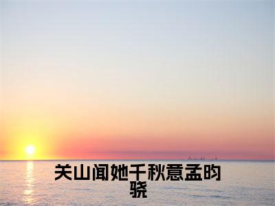 顾今璃孟昀骁小说(关山闻她千秋意孟昀骁)全文免费阅读_(关山闻她千秋意孟昀骁)顾今璃孟昀骁小说最新章节列表