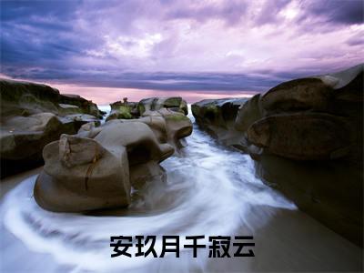 安玖月千寂云小说（安玖月千寂云）全文免费阅读无弹窗大结局_（安玖月千寂云）最新章节列表（安玖月千寂云）