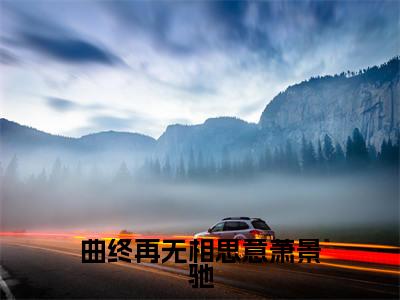 曲终再无相思意萧景驰全文免费阅读无弹窗大结局_（曲终再无相思意萧景驰小说）姜绾歌萧景驰在线免费阅读