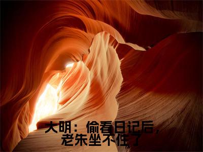 大明：偷看日记后，老朱坐不住了（周宣）全文小说在线阅读-大明：偷看日记后，老朱坐不住了全章节最新阅读