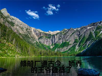 免费+番外苏苏萧云啸全文免费阅读大结局修船厂通古今,娇养的王爷登基了小说最新章节阅读无弹窗