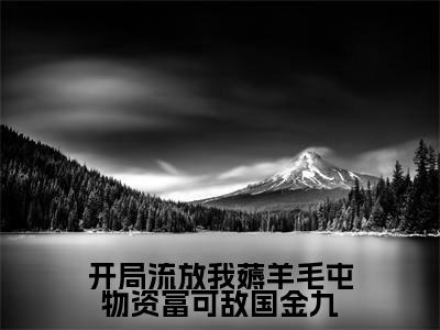 金九(开局流放我薅羊毛屯物资富可敌国金九)小说全文在线阅读_金九最新章节在线阅读_笔趣阁
