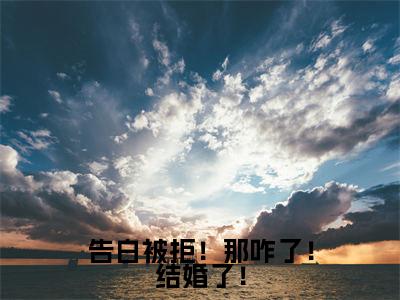 告白被拒！那咋了！结婚了！（苏柠路迟绪）爽文小说全文阅读-告白被拒！那咋了！结婚了！最新章节更新