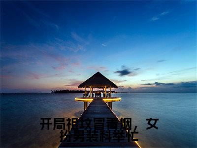 开局祖坟冒青烟,女扮男装科举忙(谢玉衡)小说全文免费阅读正版无弹窗_(谢玉衡)免费阅读无弹窗最新章节列表